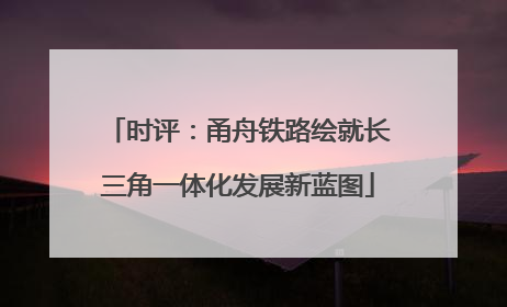 时评：甬舟铁路绘就长三角一体化发展新蓝图