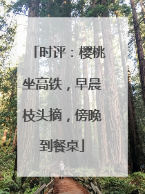 时评：樱桃坐高铁，早晨枝头摘，傍晚到餐桌
