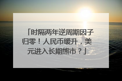 时隔两年逆周期因子归零！人民币缓升，美元进入长期熊市？