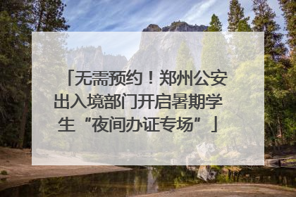 无需预约！郑州公安出入境部门开启暑期学生“夜间办证专场”