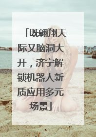 既翱翔天际又脑洞大开，济宁解锁机器人新质应用多元场景