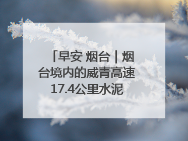 早安 烟台｜烟台境内的威青高速17.4公里水泥路面将进行“白改黑”改造