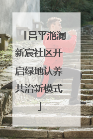 昌平滟澜新宸社区开启绿地认养共治新模式