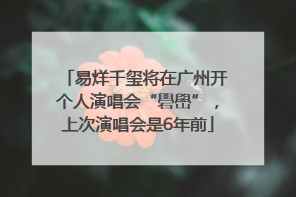 易烊千玺将在广州开个人演唱会“礐嶨”，上次演唱会是6年前