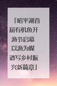 昭平湖首届有机鱼开渔节启幕 以渔为媒 谱写乡村振兴新篇章