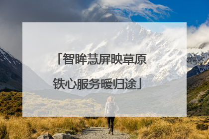 智眸慧屏映草原 铁心服务暖归途