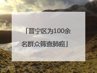 晋宁区为100余名群众筛查肺癌