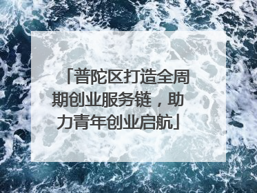 普陀区打造全周期创业服务链，助力青年创业启航