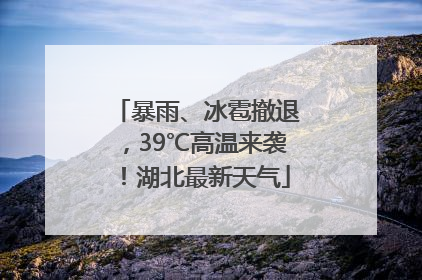 暴雨、冰雹撤退，39℃高温来袭！湖北最新天气