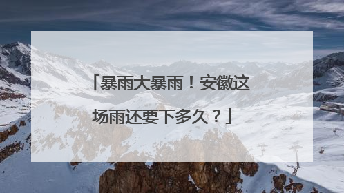 暴雨大暴雨！安徽这场雨还要下多久？