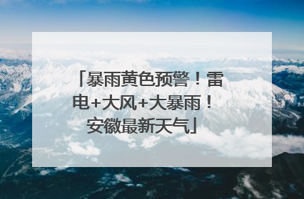 暴雨黄色预警！雷电+大风+大暴雨！安徽最新天气