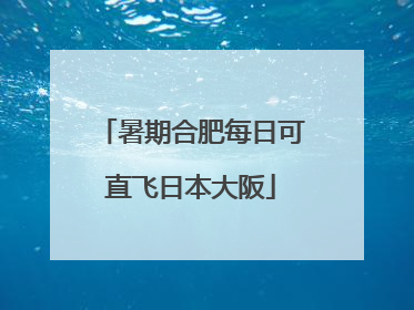 暑期合肥每日可直飞日本大阪