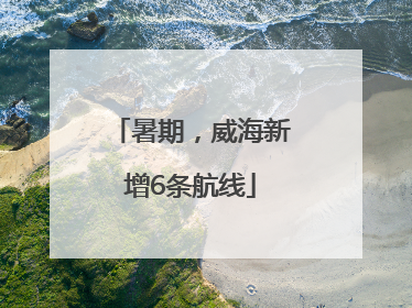 暑期，威海新增6条航线