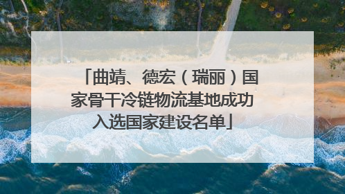 曲靖、德宏（瑞丽）国家骨干冷链物流基地成功入选国家建设名单