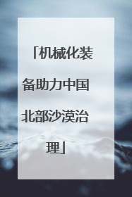 机械化装备助力中国北部沙漠治理