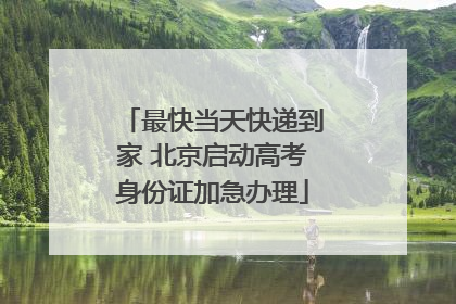 最快当天快递到家 北京启动高考身份证加急办理