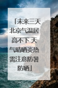 未来三天北京气温居高不下 天气晴晒炎热需注意防暑防晒