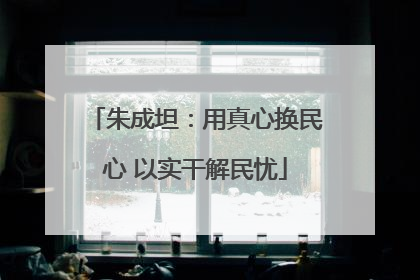 朱成坦：用真心换民心 以实干解民忧