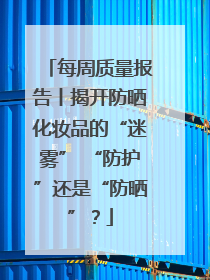 每周质量报告丨揭开防晒化妆品的“迷雾” “防护”还是“防晒”？