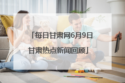 每日甘肃网6月9日甘肃热点新闻回顾