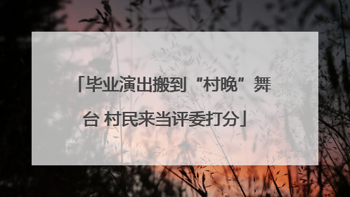 毕业演出搬到“村晚”舞台 村民来当评委打分