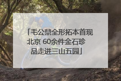 毛公鼎全形拓本首现北京 60余件金石珍品走进三山五园