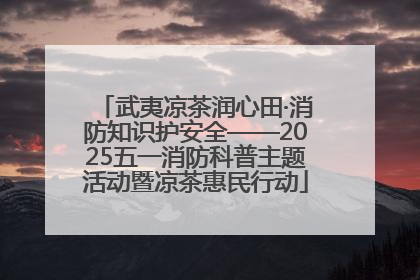 武夷凉茶润心田·消防知识护安全——2025五一消防科普主题活动暨凉茶惠民行动