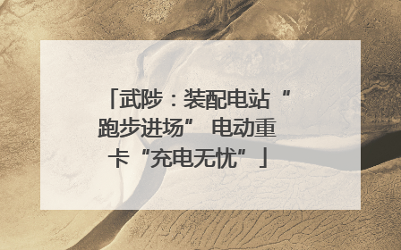 武陟：装配电站“跑步进场” 电动重卡“充电无忧”