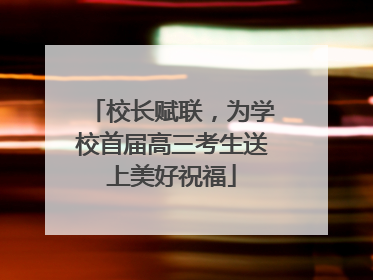 校长赋联，为学校首届高三考生送上美好祝福