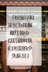校领导和家长为我佩戴红领巾 以后请叫我们光荣的少先队员