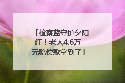 检察蓝守护夕阳红！老人4.6万元赔偿款拿到了