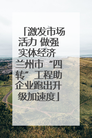 激发市场活力 做强实体经济 兰州市“四转”工程助企业跑出升级加速度