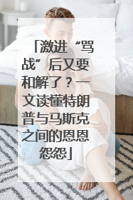 激进“骂战”后又要和解了？一文读懂特朗普与马斯克之间的恩恩怨怨