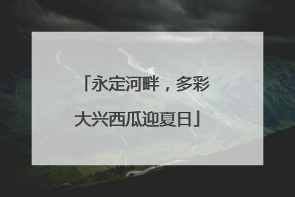 永定河畔，多彩大兴西瓜迎夏日