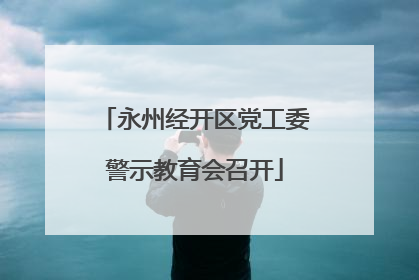 永州经开区党工委警示教育会召开