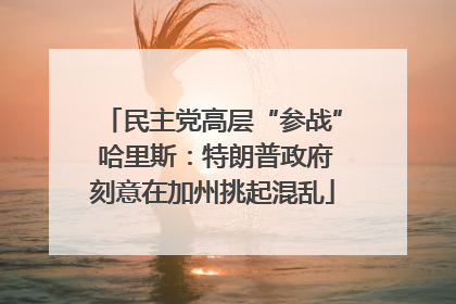 民主党高层“参战” 哈里斯：特朗普政府刻意在加州挑起混乱