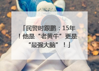 民警时跟鹏：15年！他是“老黄牛”更是“最强大脑”！