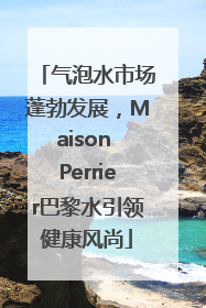 气泡水市场蓬勃发展，Maison Perrier巴黎水引领健康风尚