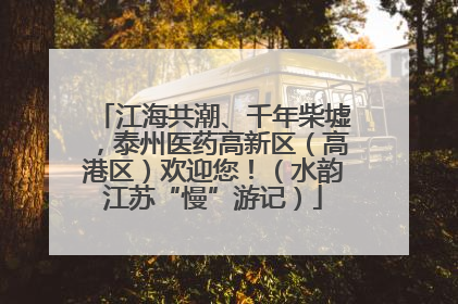 江海共潮、千年柴墟，泰州医药高新区（高港区）欢迎您！（水韵江苏“慢”游记）