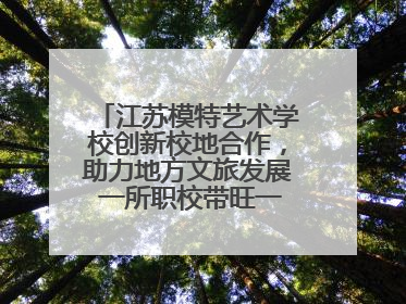 江苏模特艺术学校创新校地合作，助力地方文旅发展 一所职校带旺一个街区