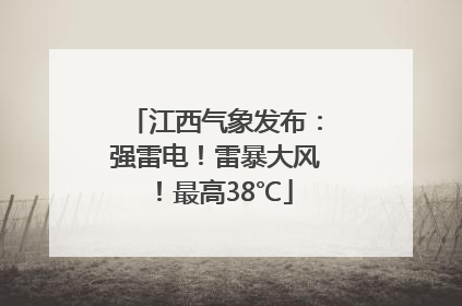 江西气象发布：强雷电！雷暴大风！最高38℃