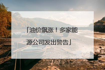 油价飙涨！多家能源公司发出警告