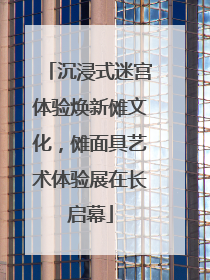 沉浸式迷宫体验焕新傩文化，傩面具艺术体验展在长启幕