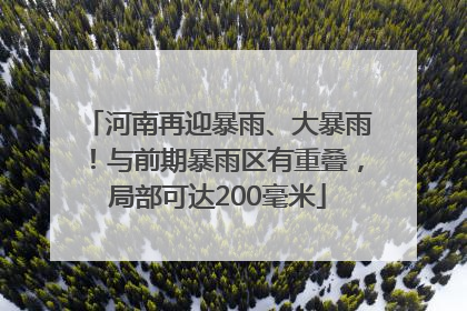 河南再迎暴雨、大暴雨！与前期暴雨区有重叠，局部可达200毫米