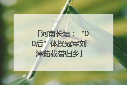 河南长垣：“00后”体操冠军刘津茹载誉归乡
