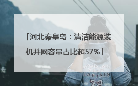 河北秦皇岛：清洁能源装机并网容量占比超57%