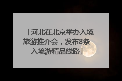 河北在北京举办入境旅游推介会，发布8条入境游精品线路