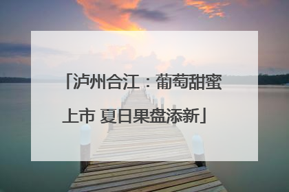 泸州合江：葡萄甜蜜上市 夏日果盘添新