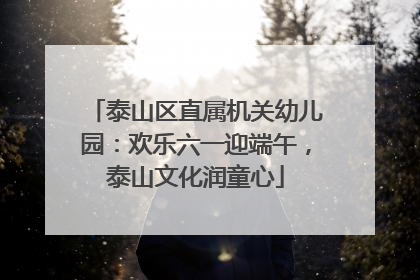 泰山区直属机关幼儿园：欢乐六一迎端午，泰山文化润童心