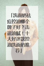 洗面奶祛痘控油哪个牌子好？击退油腻！十大好评款控油洗面奶推荐